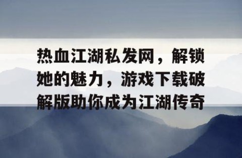热血江湖私发网，解锁她的魅力，游戏下载破解版助你成为江湖传奇