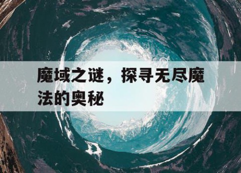 魔域之谜，探寻无尽魔法的奥秘