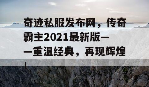 奇迹私服发布网，传奇霸主2021最新版——重温经典，再现辉煌！