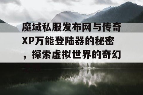 魔域私服发布网与传奇XP万能登陆器的秘密，探索虚拟世界的奇幻之旅