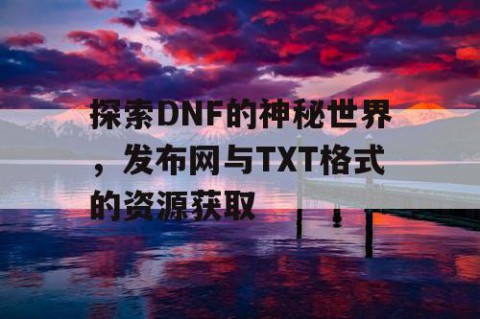 探索DNF的神秘世界，发布网与TXT格式的资源获取