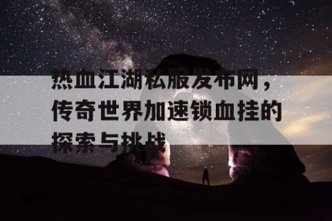 热血江湖私服发布网，传奇世界加速锁血挂的探索与挑战