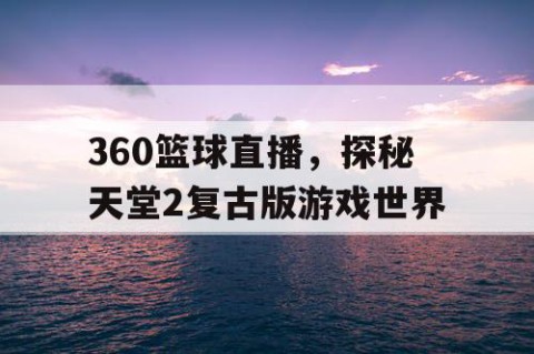 360篮球直播,探秘天堂2复古版游戏世界