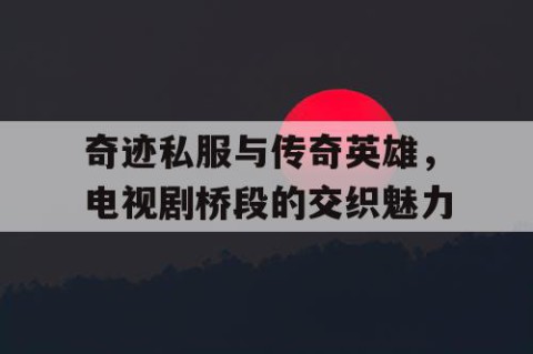 奇迹私服与传奇英雄，电视剧桥段的交织魅力