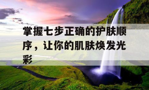 掌握七步正确的护肤顺序，让你的肌肤焕发光彩