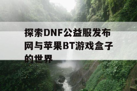探索DNF公益服发布网与苹果BT游戏盒子的世界
