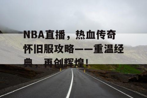 NBA直播，热血传奇怀旧服攻略——重温经典，再创辉煌！