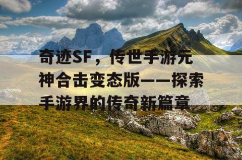 奇迹SF，传世手游元神合击变态版——探索手游界的传奇新篇章