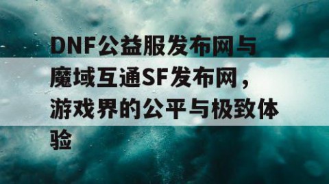 DNF公益服发布网与魔域互通SF发布网，游戏界的公平与极致体验