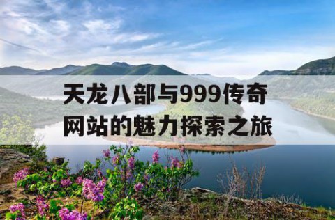 天龙八部与999传奇网站的魅力探索之旅