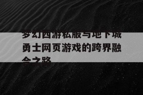 梦幻西游私服与地下城勇士网页游戏的跨界融合之路