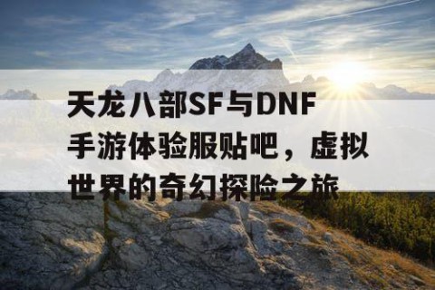 天龙八部SF与DNF手游体验服贴吧，虚拟世界的奇幻探险之旅
