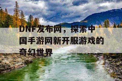 DNF发布网，探索中国手游网新开服游戏的奇幻世界
