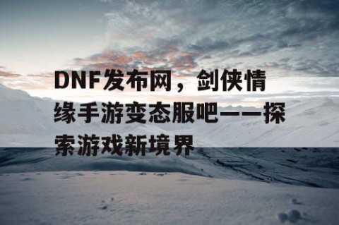 DNF发布网，剑侠情缘手游变态服吧——探索游戏新境界