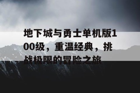 地下城与勇士单机版100级，重温经典，挑战极限的冒险之旅