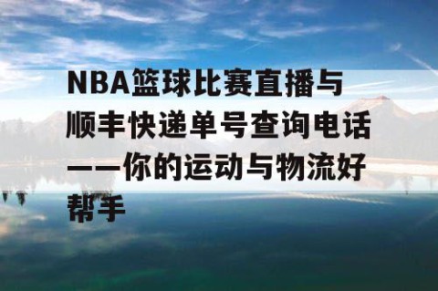 NBA篮球比赛直播与顺丰快递单号查询电话——你的运动与物流好帮手