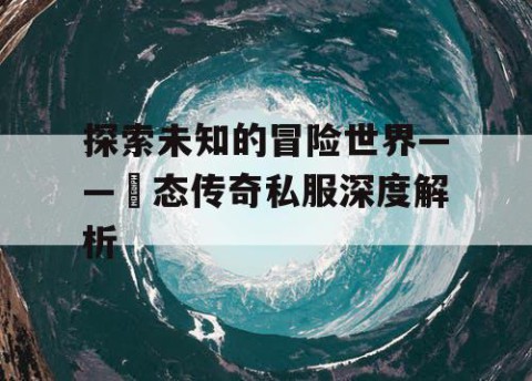 探索未知的冒险世界——變态传奇私服深度解析