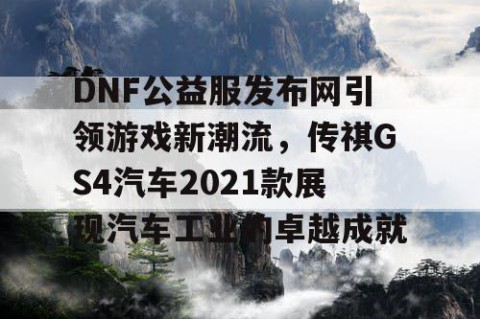 DNF公益服发布网引领游戏新潮流，传祺GS4汽车2021款展现汽车工业的卓越成就