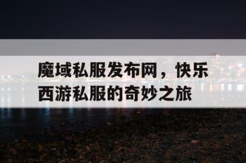 魔域私服发布网，快乐西游私服的奇妙之旅