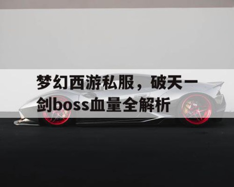 梦幻西游私服，破天一剑boss血量全解析