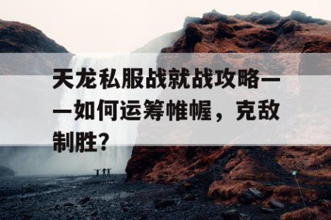 天龙私服战就战攻略——如何运筹帷幄，克敌制胜？