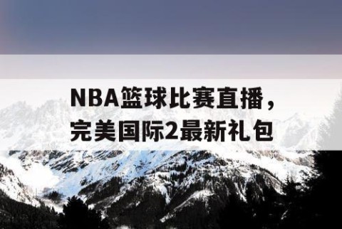 NBA篮球比赛直播,完美国际2最新礼包