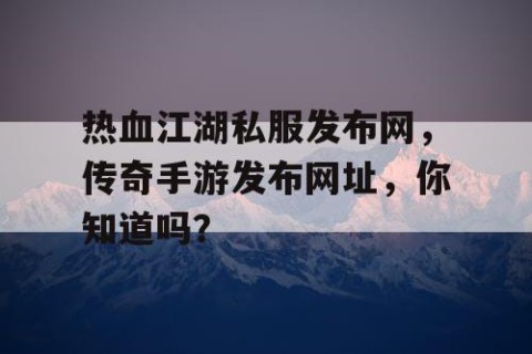 热血江湖私服发布网，传奇手游发布网址，你知道吗？