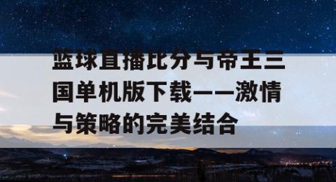 篮球直播比分与帝王三国单机版下载——激情与策略的完美结合