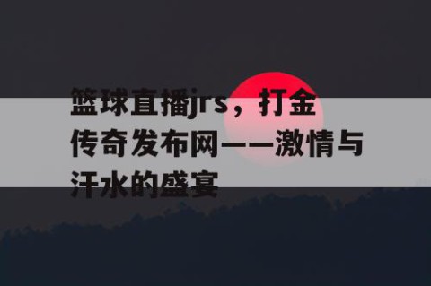 篮球直播jrs,打金传奇发布网——激情与汗水的盛宴
