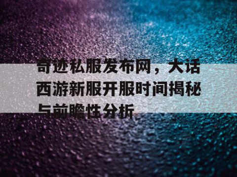 奇迹私服发布网，大话西游新服开服时间揭秘与前瞻性分析