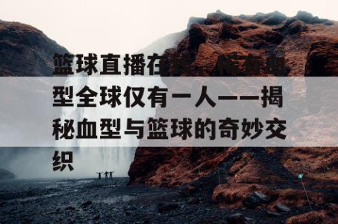 篮球直播在线，稀有血型全球仅有一人——揭秘血型与篮球的奇妙交织