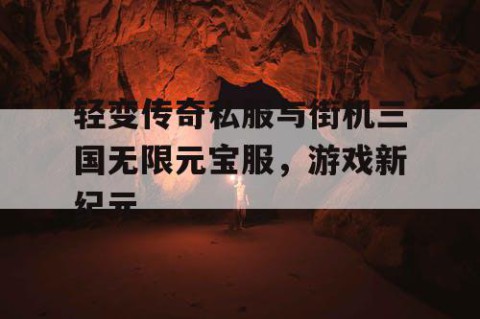 轻变传奇私服与街机三国无限元宝服，游戏新纪元