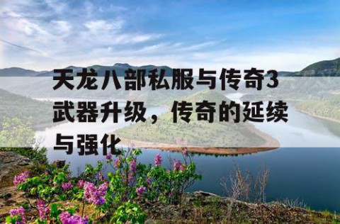 天龙八部私服与传奇3武器升级，传奇的延续与强化