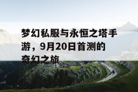 梦幻私服与永恒之塔手游，9月20日首测的奇幻之旅