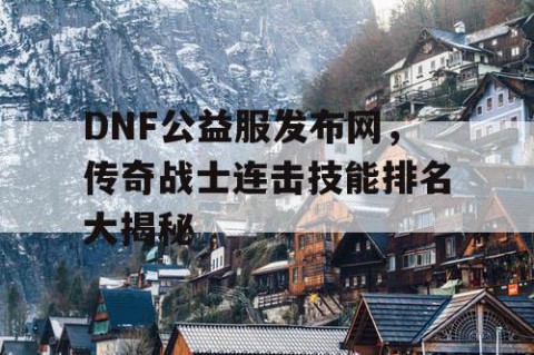 DNF公益服发布网，传奇战士连击技能排名大揭秘