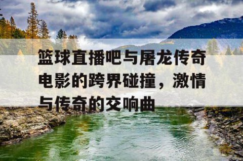 篮球直播吧与屠龙传奇电影的跨界碰撞，激情与传奇的交响曲