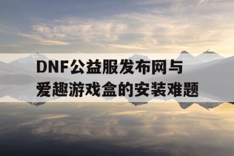 DNF公益服发布网与爱趣游戏盒的安装难题