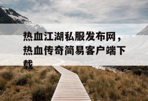 热血江湖私服发布网，热血传奇简易客户端下载
