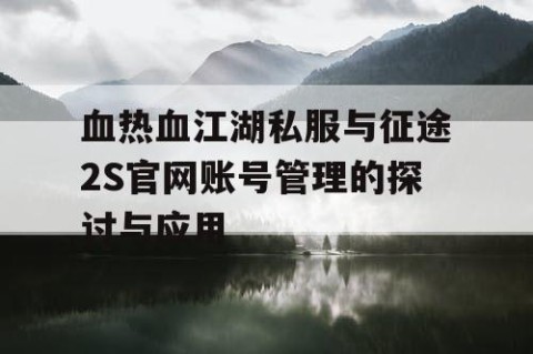 血热血江湖私服与征途2S官网账号管理的探讨与应用