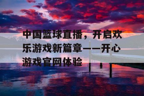 中国篮球直播,开启欢乐游戏新篇章——开心游戏官网体验