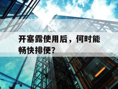 开塞露使用后，何时能畅快排便？