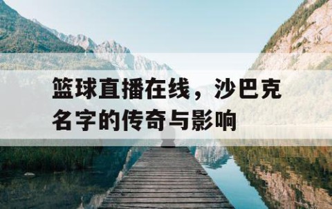 篮球直播在线,沙巴克名字的传奇与影响