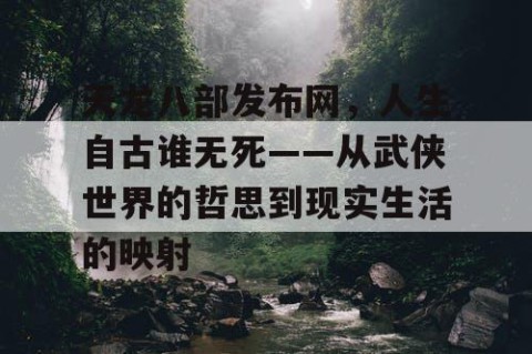 天龙八部发布网，人生自古谁无死——从武侠世界的哲思到现实生活的映射