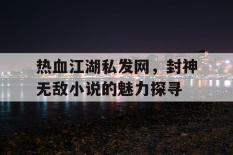 热血江湖私发网，封神无敌小说的魅力探寻