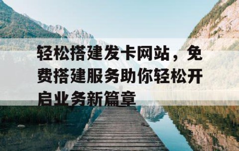 轻松搭建发卡网站，免费搭建服务助你轻松开启业务新篇章