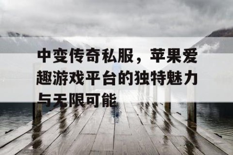 中变传奇私服，苹果爱趣游戏平台的独特魅力与无限可能
