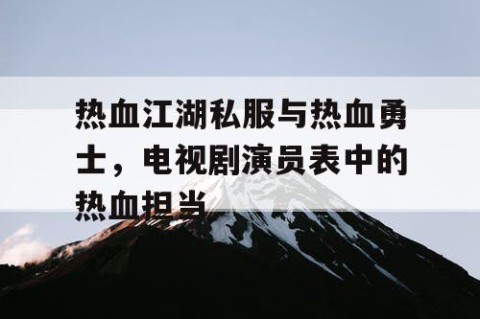 热血江湖私服与热血勇士，电视剧演员表中的热血担当