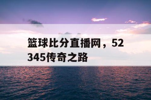 篮球比分直播网,52345传奇之路