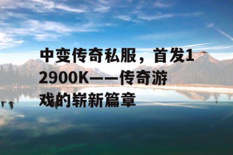 中变传奇私服，首发12900K——传奇游戏的崭新篇章