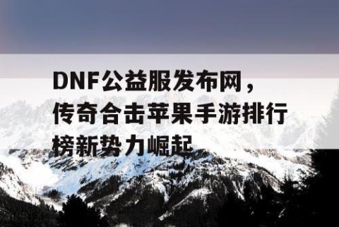 DNF公益服发布网,传奇合击苹果手游排行榜新势力崛起